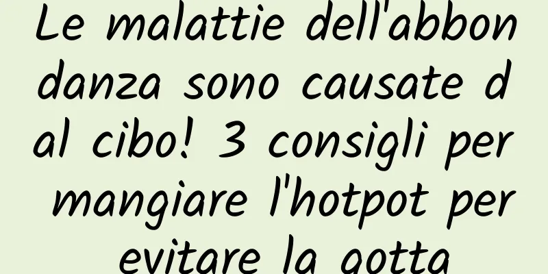 Le malattie dell'abbondanza sono causate dal cibo! 3 consigli per mangiare l'hotpot per evitare la gotta