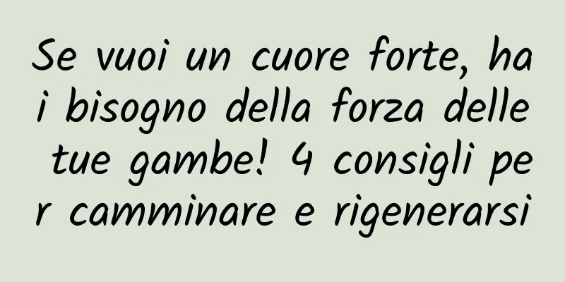 Se vuoi un cuore forte, hai bisogno della forza delle tue gambe! 4 consigli per camminare e rigenerarsi