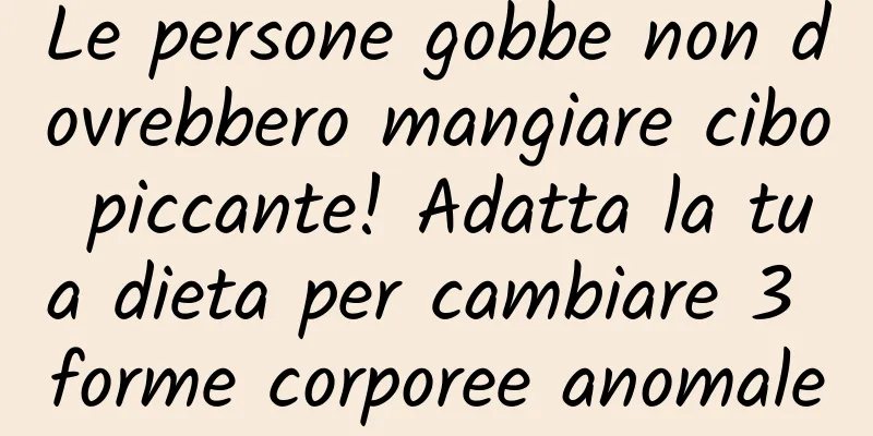Le persone gobbe non dovrebbero mangiare cibo piccante! Adatta la tua dieta per cambiare 3 forme corporee anomale