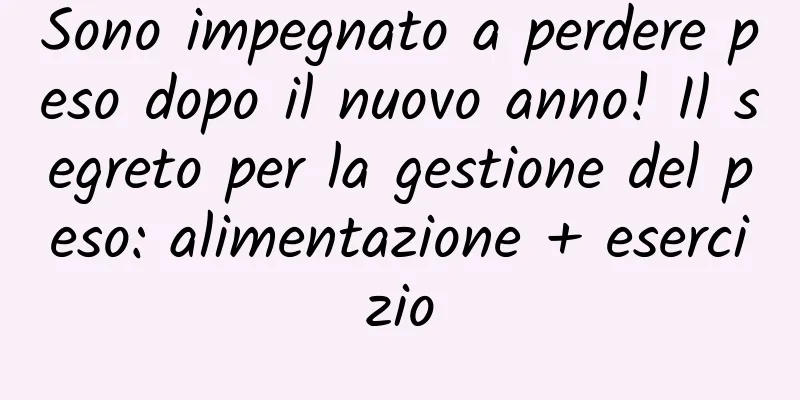 Sono impegnato a perdere peso dopo il nuovo anno! Il segreto per la gestione del peso: alimentazione + esercizio