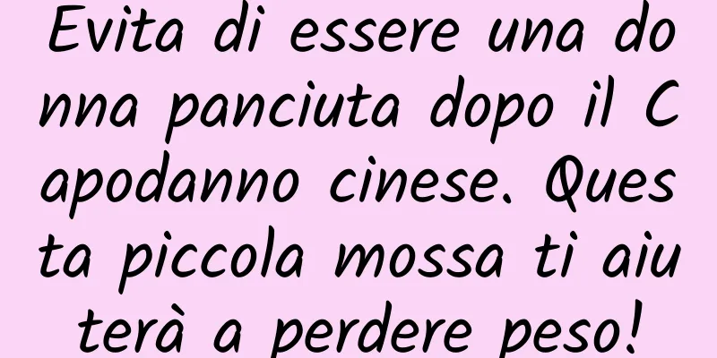 Evita di essere una donna panciuta dopo il Capodanno cinese. Questa piccola mossa ti aiuterà a perdere peso!