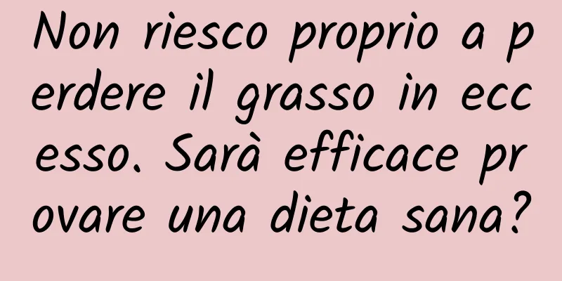 Non riesco proprio a perdere il grasso in eccesso. Sarà efficace provare una dieta sana?