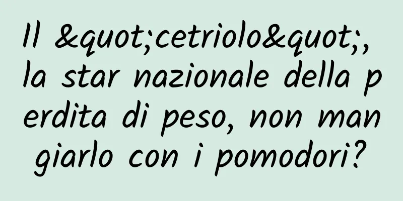 Il "cetriolo", la star nazionale della perdita di peso, non mangiarlo con i pomodori?