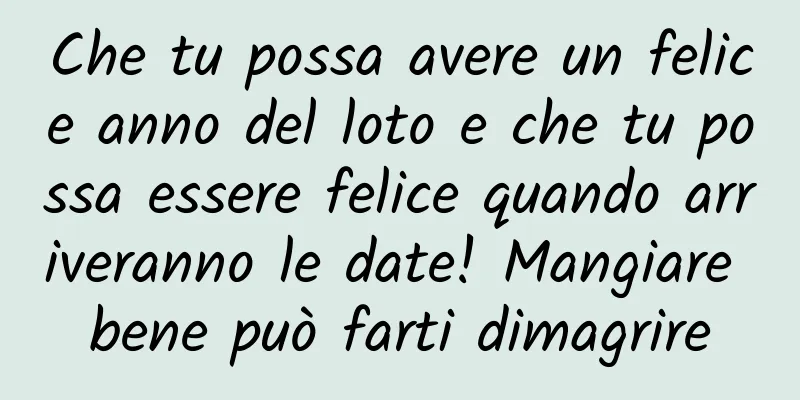 Che tu possa avere un felice anno del loto e che tu possa essere felice quando arriveranno le date! Mangiare bene può farti dimagrire