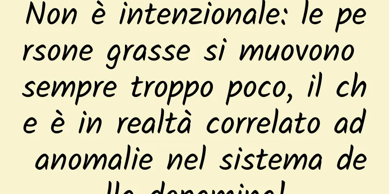 Non è intenzionale: le persone grasse si muovono sempre troppo poco, il che è in realtà correlato ad anomalie nel sistema della dopamina!