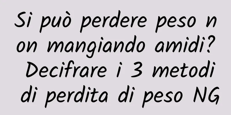 Si può perdere peso non mangiando amidi? Decifrare i 3 metodi di perdita di peso NG