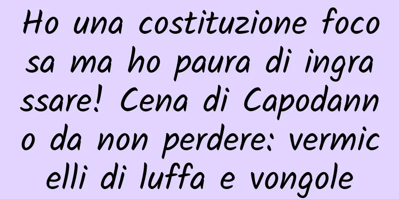 Ho una costituzione focosa ma ho paura di ingrassare! Cena di Capodanno da non perdere: vermicelli di luffa e vongole