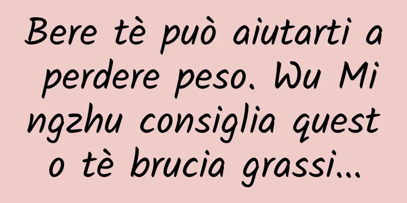 Bere tè può aiutarti a perdere peso. Wu Mingzhu consiglia questo tè brucia grassi...