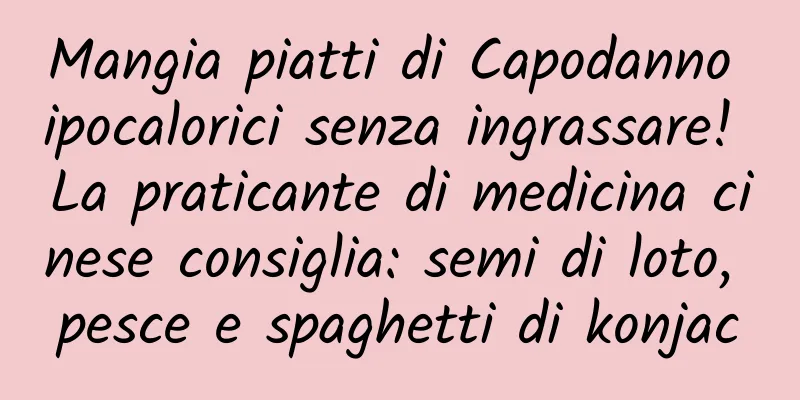 Mangia piatti di Capodanno ipocalorici senza ingrassare! La praticante di medicina cinese consiglia: semi di loto, pesce e spaghetti di konjac