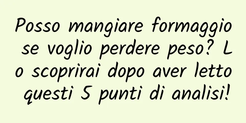 Posso mangiare formaggio se voglio perdere peso? Lo scoprirai dopo aver letto questi 5 punti di analisi!