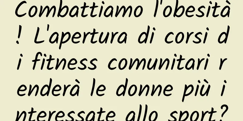 Combattiamo l'obesità! L'apertura di corsi di fitness comunitari renderà le donne più interessate allo sport?