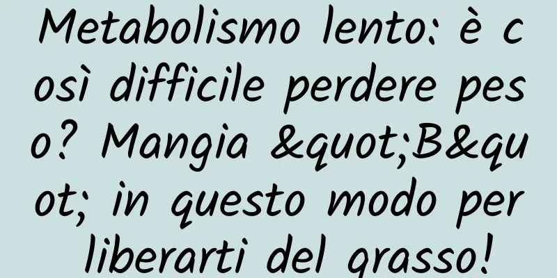 Metabolismo lento: è così difficile perdere peso? Mangia "B" in questo modo per liberarti del grasso!