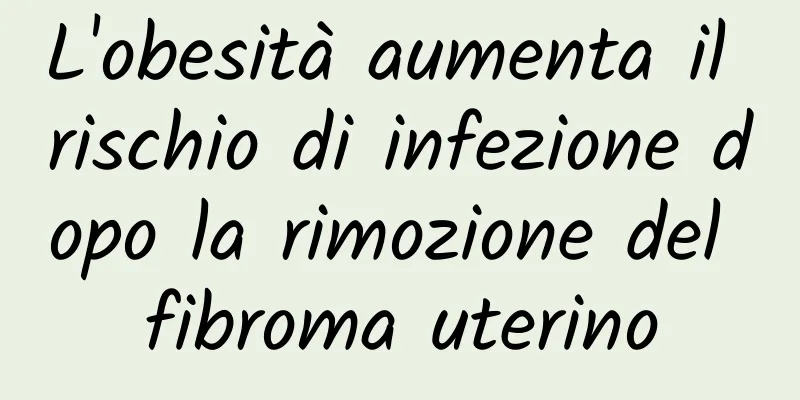 L'obesità aumenta il rischio di infezione dopo la rimozione del fibroma uterino