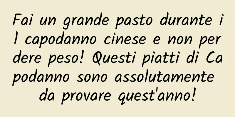 Fai un grande pasto durante il capodanno cinese e non perdere peso! Questi piatti di Capodanno sono assolutamente da provare quest'anno!