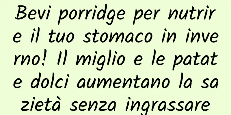Bevi porridge per nutrire il tuo stomaco in inverno! Il miglio e le patate dolci aumentano la sazietà senza ingrassare