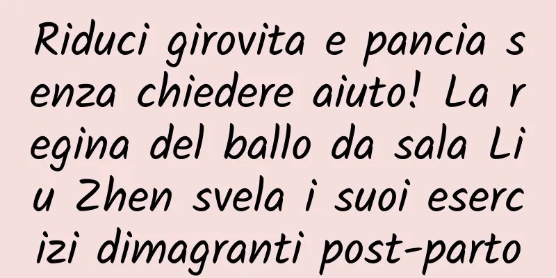 Riduci girovita e pancia senza chiedere aiuto! La regina del ballo da sala Liu Zhen svela i suoi esercizi dimagranti post-parto
