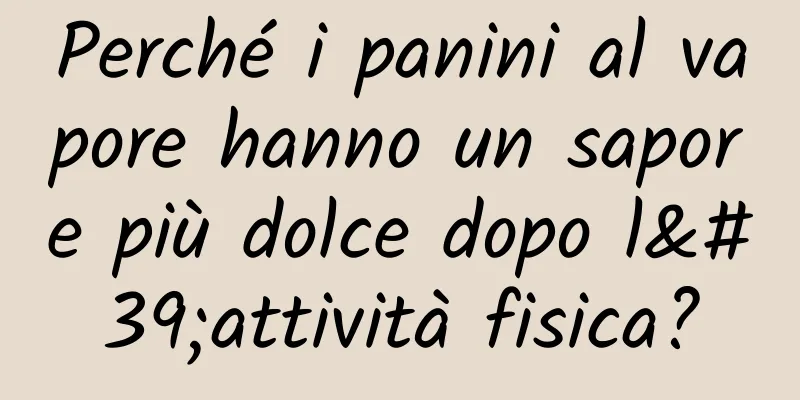 Perché i panini al vapore hanno un sapore più dolce dopo l'attività fisica?