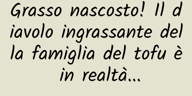 Grasso nascosto! Il diavolo ingrassante della famiglia del tofu è in realtà...
