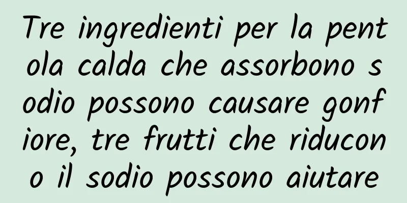 Tre ingredienti per la pentola calda che assorbono sodio possono causare gonfiore, tre frutti che riducono il sodio possono aiutare