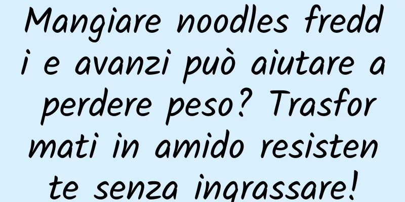 Mangiare noodles freddi e avanzi può aiutare a perdere peso? Trasformati in amido resistente senza ingrassare!