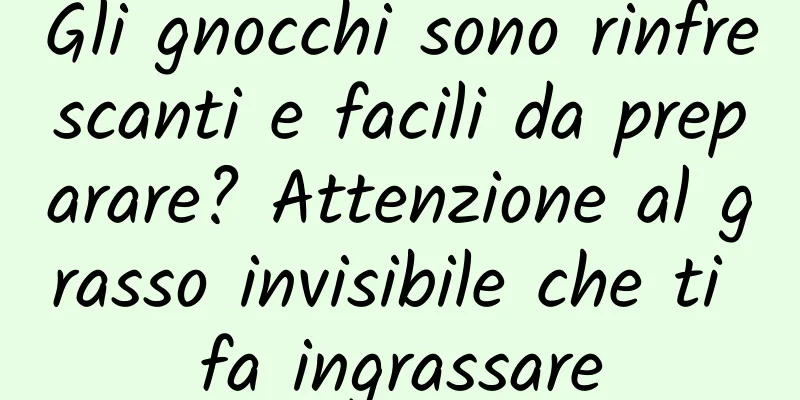 Gli gnocchi sono rinfrescanti e facili da preparare? Attenzione al grasso invisibile che ti fa ingrassare