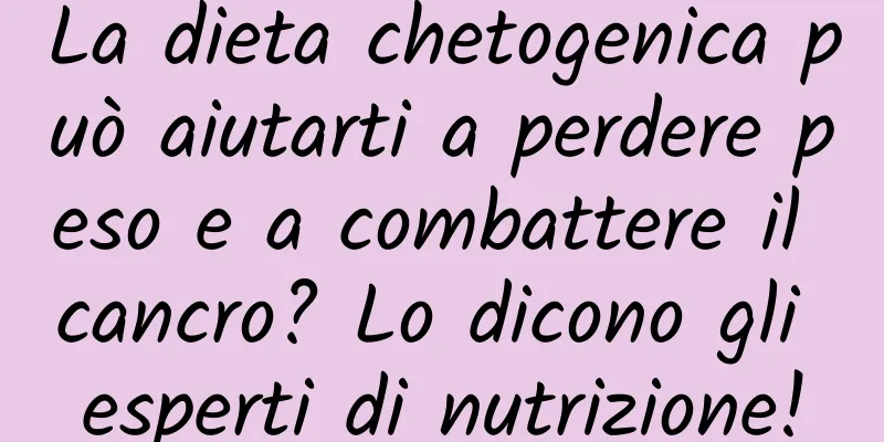 La dieta chetogenica può aiutarti a perdere peso e a combattere il cancro? Lo dicono gli esperti di nutrizione!