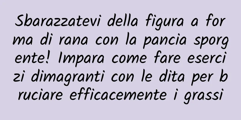 Sbarazzatevi della figura a forma di rana con la pancia sporgente! Impara come fare esercizi dimagranti con le dita per bruciare efficacemente i grassi