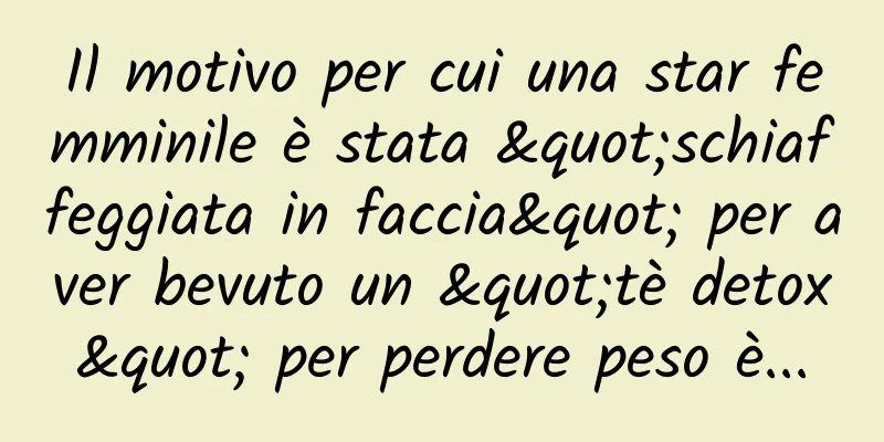 Il motivo per cui una star femminile è stata "schiaffeggiata in faccia" per aver bevuto un "tè detox" per perdere peso è...