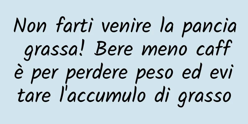 Non farti venire la pancia grassa! Bere meno caffè per perdere peso ed evitare l'accumulo di grasso