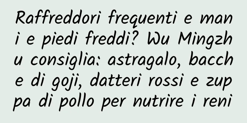 Raffreddori frequenti e mani e piedi freddi? Wu Mingzhu consiglia: astragalo, bacche di goji, datteri rossi e zuppa di pollo per nutrire i reni