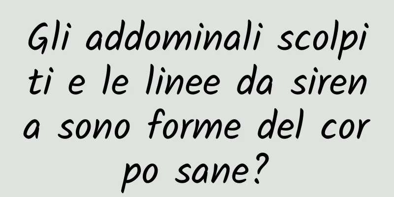 Gli addominali scolpiti e le linee da sirena sono forme del corpo sane?