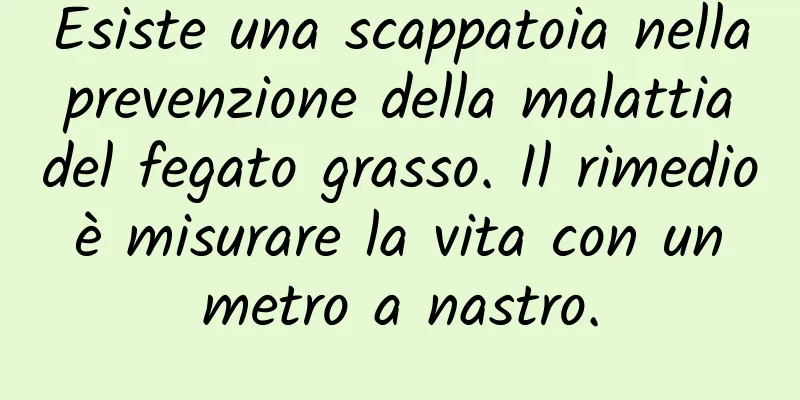 Esiste una scappatoia nella prevenzione della malattia del fegato grasso. Il rimedio è misurare la vita con un metro a nastro.