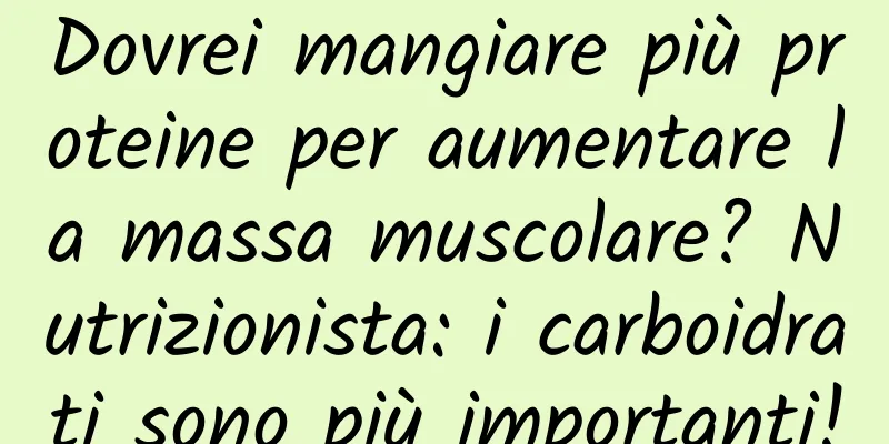 Dovrei mangiare più proteine ​​per aumentare la massa muscolare? Nutrizionista: i carboidrati sono più importanti!