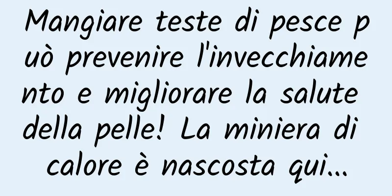 Mangiare teste di pesce può prevenire l'invecchiamento e migliorare la salute della pelle! La miniera di calore è nascosta qui...