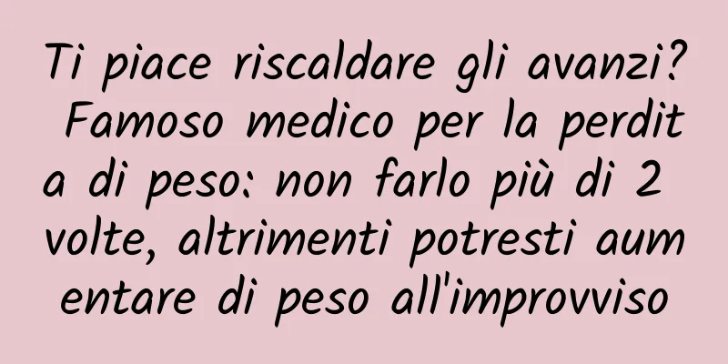 Ti piace riscaldare gli avanzi? Famoso medico per la perdita di peso: non farlo più di 2 volte, altrimenti potresti aumentare di peso all'improvviso