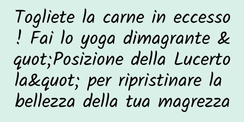 Togliete la carne in eccesso! Fai lo yoga dimagrante "Posizione della Lucertola" per ripristinare la bellezza della tua magrezza
