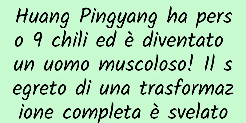 Huang Pingyang ha perso 9 chili ed è diventato un uomo muscoloso! Il segreto di una trasformazione completa è svelato