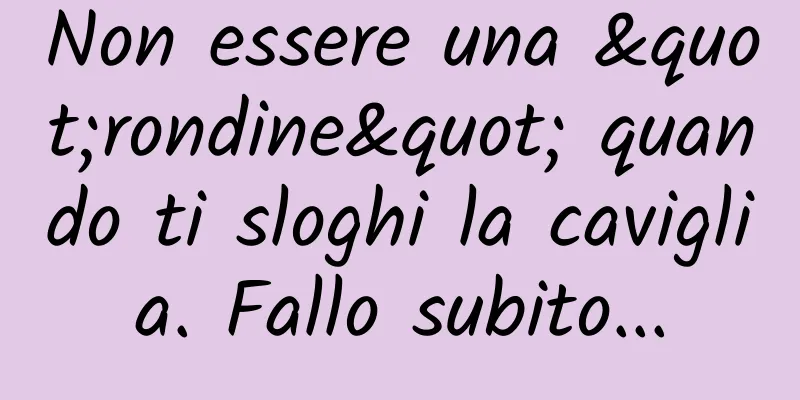 Non essere una "rondine" quando ti sloghi la caviglia. Fallo subito...