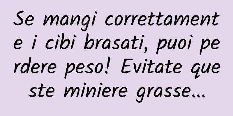 Se mangi correttamente i cibi brasati, puoi perdere peso! Evitate queste miniere grasse...