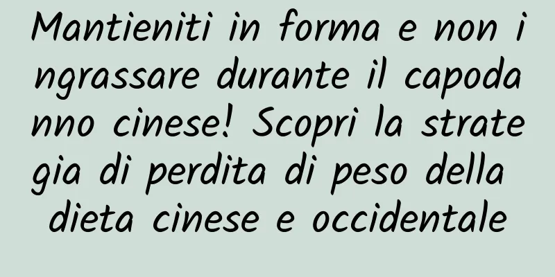 Mantieniti in forma e non ingrassare durante il capodanno cinese! Scopri la strategia di perdita di peso della dieta cinese e occidentale