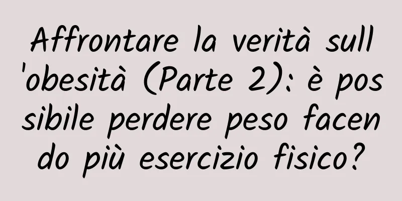 Affrontare la verità sull'obesità (Parte 2): è possibile perdere peso facendo più esercizio fisico?