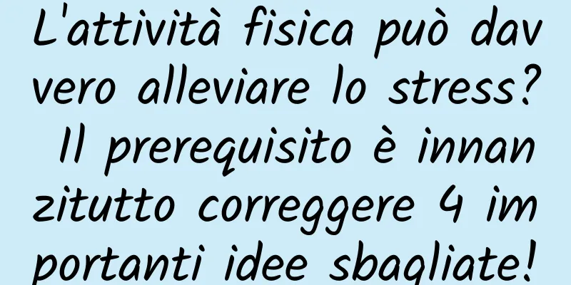L'attività fisica può davvero alleviare lo stress? Il prerequisito è innanzitutto correggere 4 importanti idee sbagliate!