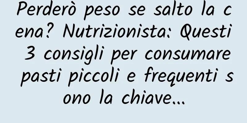 Perderò peso se salto la cena? Nutrizionista: Questi 3 consigli per consumare pasti piccoli e frequenti sono la chiave...