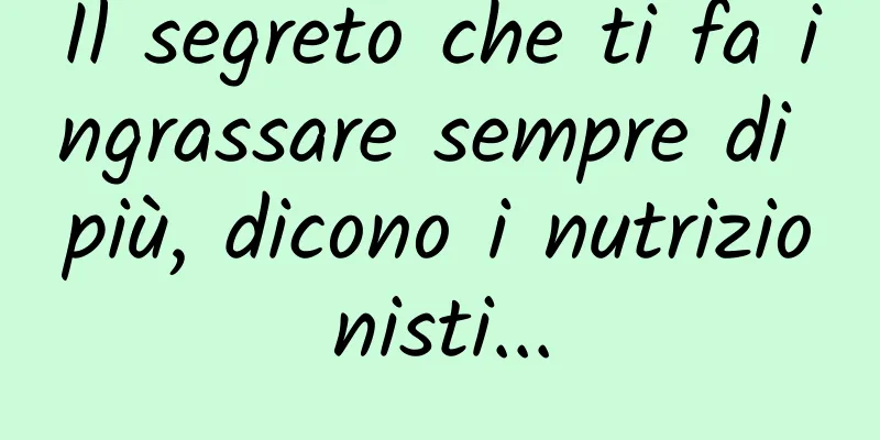 Il segreto che ti fa ingrassare sempre di più, dicono i nutrizionisti...
