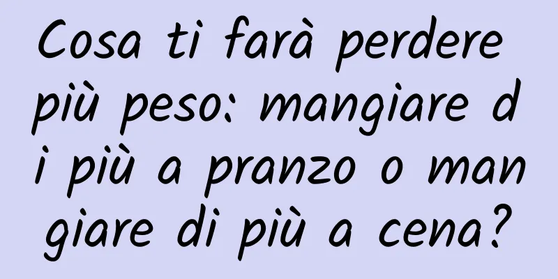 Cosa ti farà perdere più peso: mangiare di più a pranzo o mangiare di più a cena?