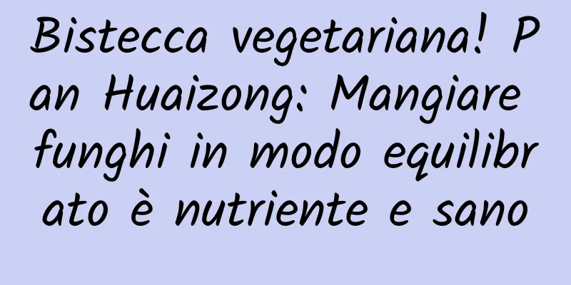 Bistecca vegetariana! Pan Huaizong: Mangiare funghi in modo equilibrato è nutriente e sano