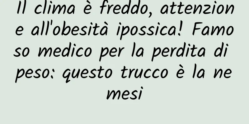 Il clima è freddo, attenzione all'obesità ipossica! Famoso medico per la perdita di peso: questo trucco è la nemesi