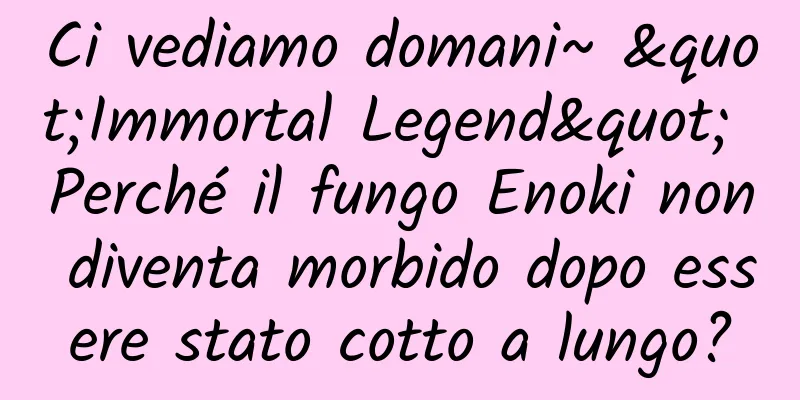 Ci vediamo domani~ "Immortal Legend" Perché il fungo Enoki non diventa morbido dopo essere stato cotto a lungo?