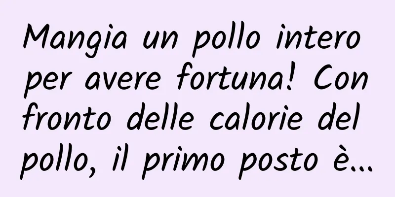 Mangia un pollo intero per avere fortuna! Confronto delle calorie del pollo, il primo posto è...