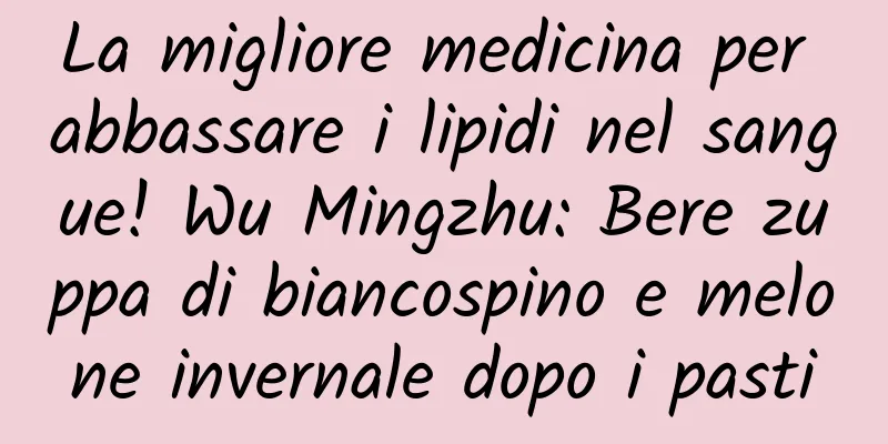 La migliore medicina per abbassare i lipidi nel sangue! Wu Mingzhu: Bere zuppa di biancospino e melone invernale dopo i pasti